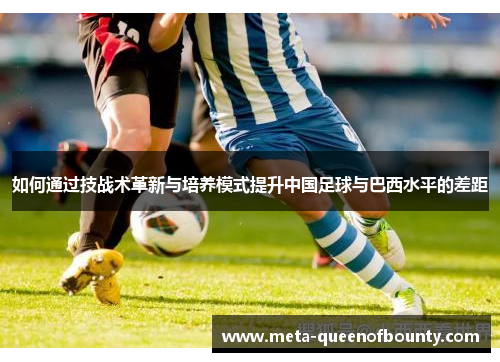 如何通过技战术革新与培养模式提升中国足球与巴西水平的差距