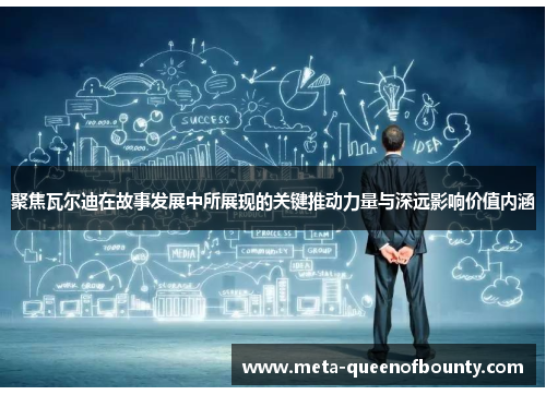 聚焦瓦尔迪在故事发展中所展现的关键推动力量与深远影响价值内涵