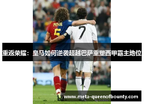 重返荣耀：皇马如何逆袭超越巴萨重塑西甲霸主地位