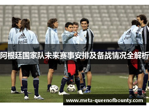 阿根廷国家队未来赛事安排及备战情况全解析