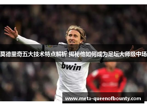 莫德里奇五大技术特点解析 揭秘他如何成为足坛大师级中场