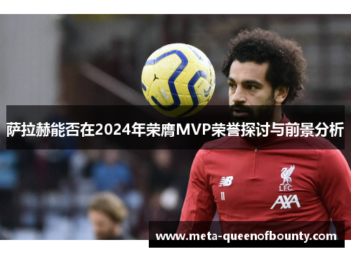 萨拉赫能否在2024年荣膺MVP荣誉探讨与前景分析
