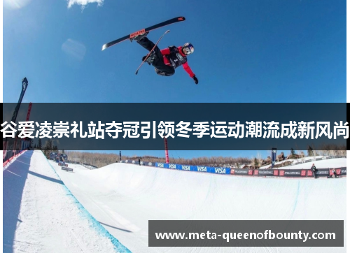 谷爱凌崇礼站夺冠引领冬季运动潮流成新风尚