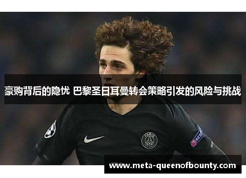 豪购背后的隐忧 巴黎圣日耳曼转会策略引发的风险与挑战