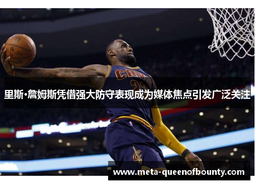 里斯·詹姆斯凭借强大防守表现成为媒体焦点引发广泛关注