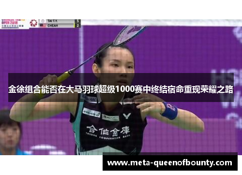金徐组合能否在大马羽球超级1000赛中终结宿命重现荣耀之路