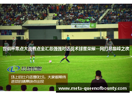 世俱杯焦点大战看点全汇总强强对话战术球星荣耀一网打尽巅峰之夜