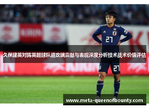 久保建英对阵英超球队进攻端贡献与表现深度分析技术战术价值评估