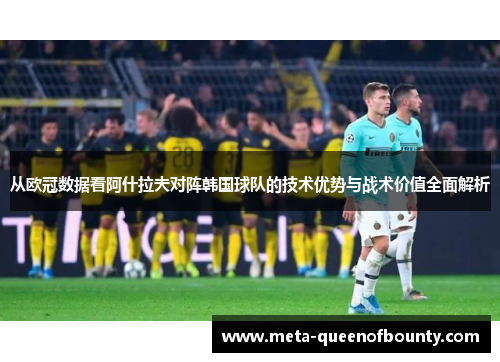 从欧冠数据看阿什拉夫对阵韩国球队的技术优势与战术价值全面解析