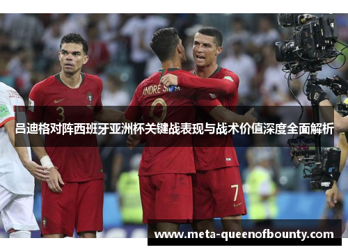 吕迪格对阵西班牙亚洲杯关键战表现与战术价值深度全面解析
