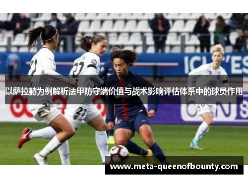 以萨拉赫为例解析法甲防守端价值与战术影响评估体系中的球员作用