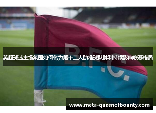 英超球迷主场氛围如何化为第十二人助推球队胜利持续影响联赛格局