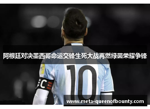 阿根廷对决墨西哥命运交锋生死大战再燃绿茵荣耀争锋