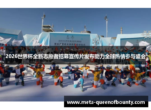 2026世界杯全新志愿者招募宣传片发布助力全球热情参与盛会