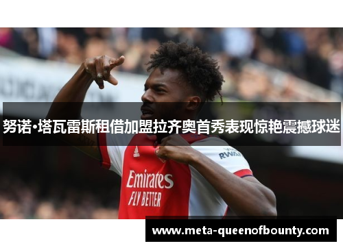 努诺·塔瓦雷斯租借加盟拉齐奥首秀表现惊艳震撼球迷