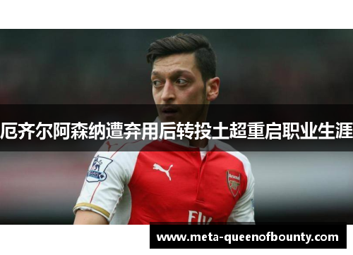 厄齐尔阿森纳遭弃用后转投土超重启职业生涯