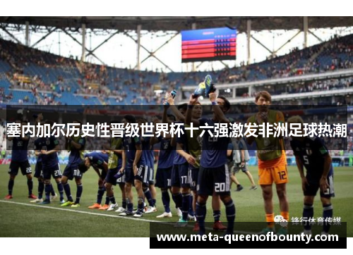 塞内加尔历史性晋级世界杯十六强激发非洲足球热潮