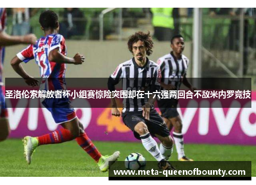 圣洛伦索解放者杯小组赛惊险突围却在十六强两回合不敌米内罗竞技