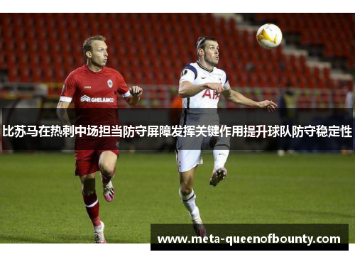 比苏马在热刺中场担当防守屏障发挥关键作用提升球队防守稳定性