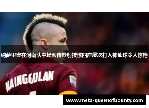 纳萨里奥在河南队中场频传妙射技惊四座屡次打入神仙球令人惊艳