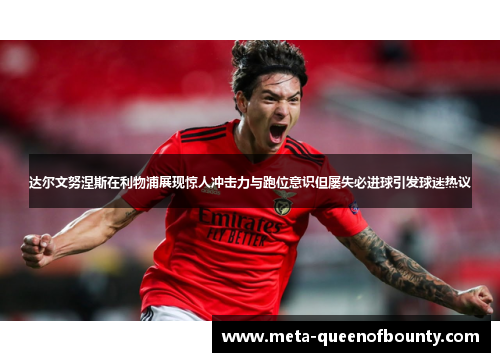 达尔文努涅斯在利物浦展现惊人冲击力与跑位意识但屡失必进球引发球迷热议