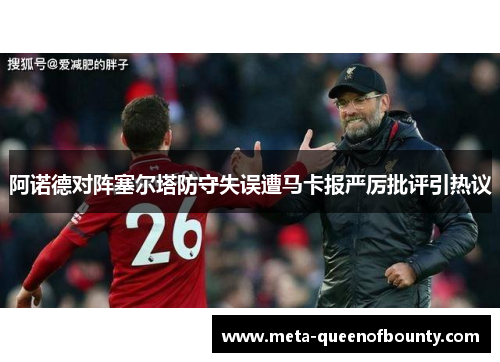 阿诺德对阵塞尔塔防守失误遭马卡报严厉批评引热议