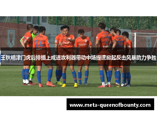 王秋明津门虎后排插上成进攻利器带动中场提速掀起反击风暴助力争胜